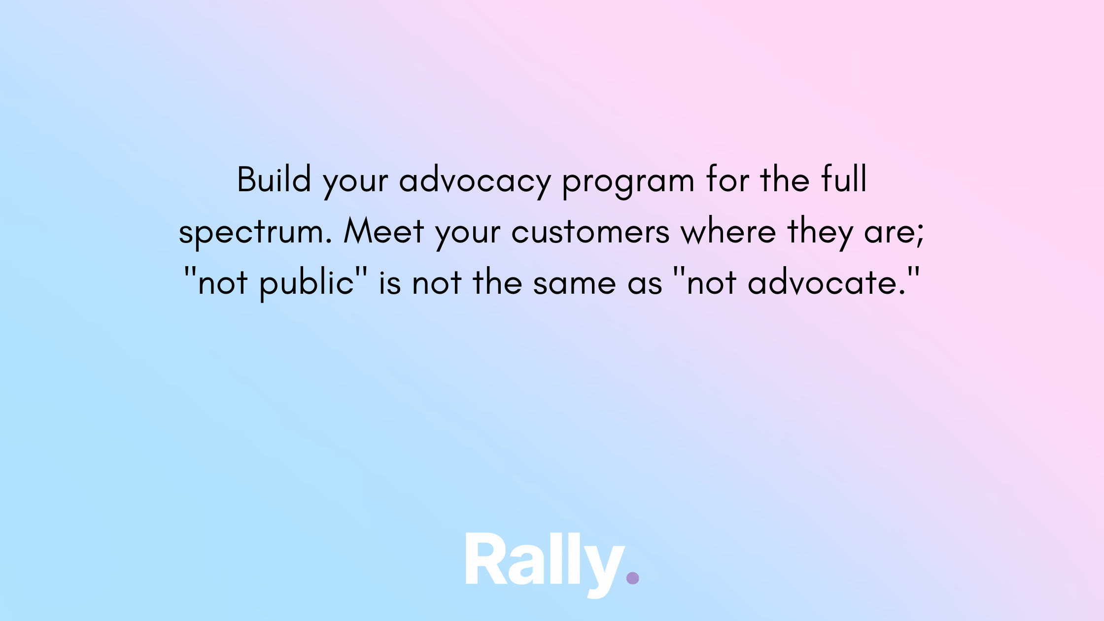 Build your advocacy program for the full spectrum. Meet your customers where they are.