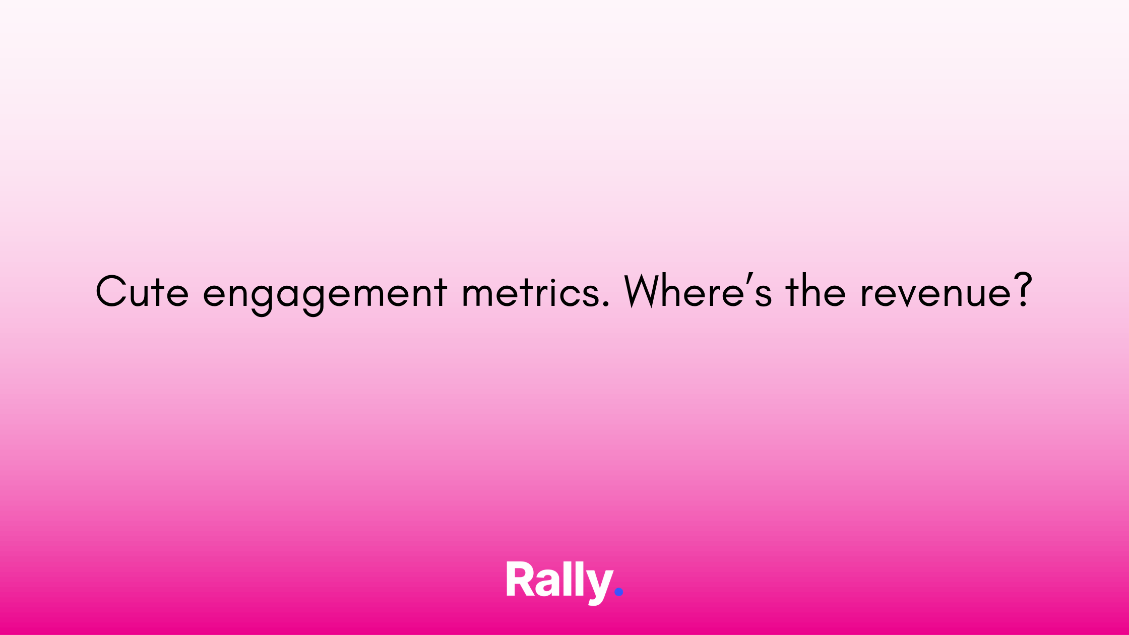 Cute engagement metrics. Where's the revenue? — Rally
